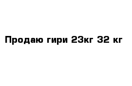 Продаю гири 23кг 32 кг